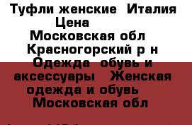 Туфли женские, Италия › Цена ­ 1 000 - Московская обл., Красногорский р-н Одежда, обувь и аксессуары » Женская одежда и обувь   . Московская обл.